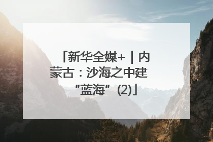 新华全媒+｜内蒙古：沙海之中建“蓝海”(2)