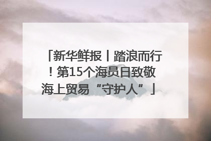 新华鲜报丨踏浪而行！第15个海员日致敬海上贸易“守护人”