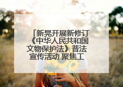 新晃开展新修订《中华人民共和国文物保护法》普法宣传活动 聚焦工业遗产守护