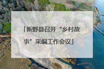 新野县召开“乡村故事”采编工作会议