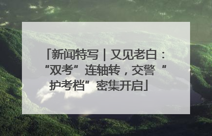 新闻特写｜又见老白：“双考”连轴转，交警“护考档”密集开启