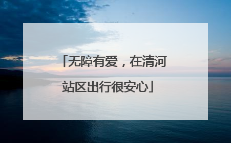 无障有爱，在清河站区出行很安心