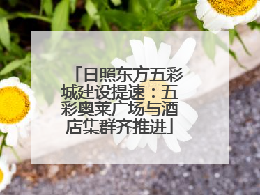 日照东方五彩城建设提速：五彩奥莱广场与酒店集群齐推进