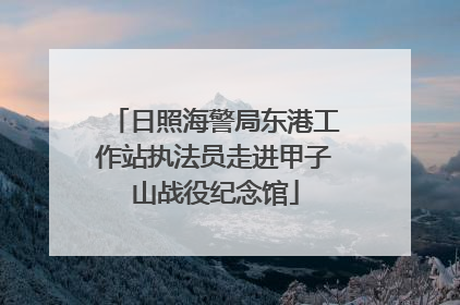 日照海警局东港工作站执法员走进甲子山战役纪念馆