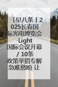早八条丨2025长春国际光电博览会·Light国际会议开幕 / 10条政策举措专解急难愁盼 让群众看到变化得到实惠！