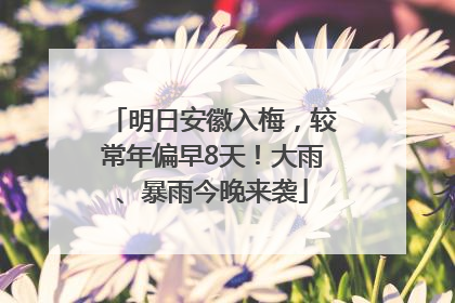 明日安徽入梅，较常年偏早8天！大雨、暴雨今晚来袭