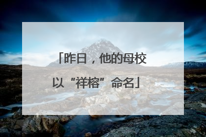 昨日，他的母校以“祥榕”命名