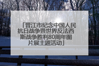晋江市纪念中国人民抗日战争暨世界反法西斯战争胜利80周年图片展主题活动