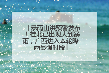 暴雨山洪预警发布！桂北已出现大到暴雨，广西进入本轮降雨最强时段