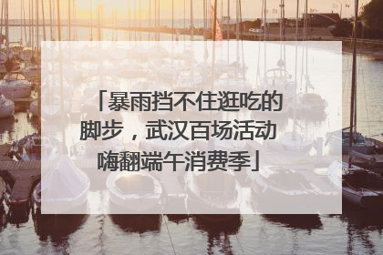暴雨挡不住逛吃的脚步，武汉百场活动嗨翻端午消费季