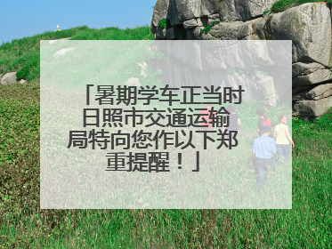 暑期学车正当时 日照市交通运输局特向您作以下郑重提醒！