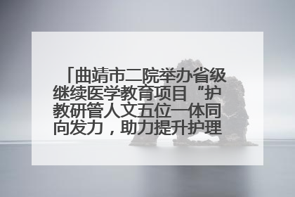 曲靖市二院举办省级继续医学教育项目“护教研管人文五位一体同向发力，助力提升护理效能学习班”