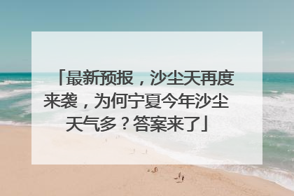 最新预报，沙尘天再度来袭，为何宁夏今年沙尘天气多？答案来了