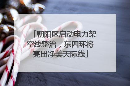 朝阳区启动电力架空线整治，东四环将亮出净美天际线