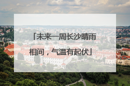 未来一周长沙晴雨相间，气温有起伏