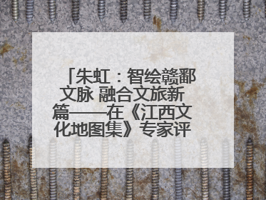 朱虹：智绘赣鄱文脉 融合文旅新篇——在《江西文化地图集》专家评审会上的演讲