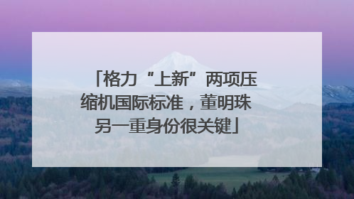 格力“上新”两项压缩机国际标准，董明珠另一重身份很关键