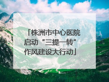 株洲市中心医院启动“三提一转”作风建设大行动