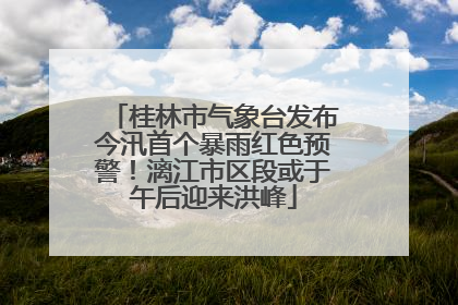 桂林市气象台发布今汛首个暴雨红色预警！漓江市区段或于午后迎来洪峰