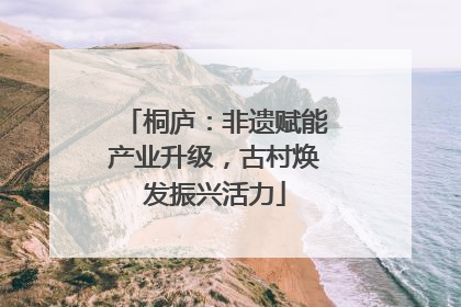 桐庐：非遗赋能产业升级，古村焕发振兴活力