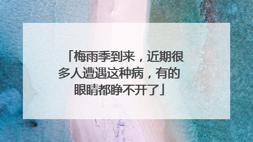 梅雨季到来，近期很多人遭遇这种病，有的眼睛都睁不开了
