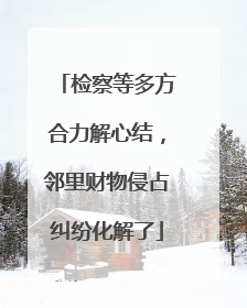 检察等多方合力解心结，邻里财物侵占纠纷化解了