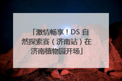 激情畅享！DS 自然探索赛（济南站）在济南植物园开场