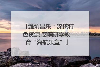 潍坊昌乐：深挖特色资源 奏响研学教育“海航乐章”