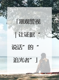 潮观警视｜让证据“说话”的“追光者”