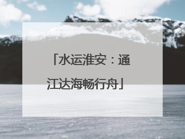 水运淮安：通江达海畅行舟