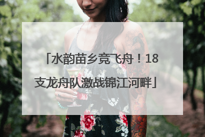 水韵苗乡竞飞舟！18支龙舟队激战锦江河畔