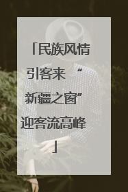 民族风情引客来 “新疆之窗”迎客流高峰