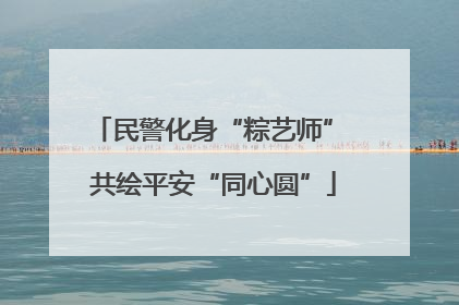 民警化身“粽艺师” 共绘平安“同心圆”