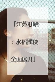 江苏盱眙：水稻插秧全面展开