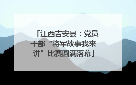 江西吉安县：党员干部“将军故事我来讲”比赛圆满落幕