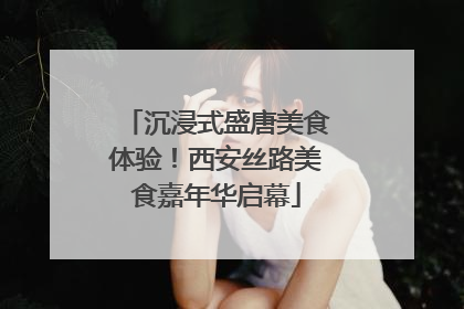 沉浸式盛唐美食体验！西安丝路美食嘉年华启幕