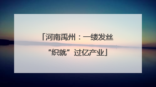 河南禹州：一缕发丝“织就”过亿产业
