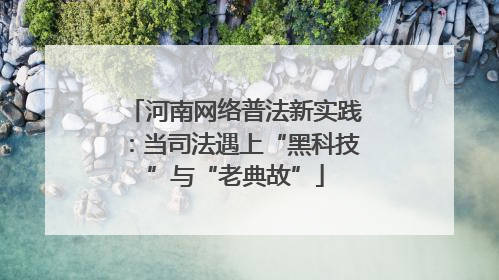 河南网络普法新实践：当司法遇上“黑科技”与“老典故”