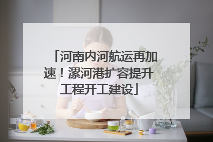 河南内河航运再加速！漯河港扩容提升工程开工建设