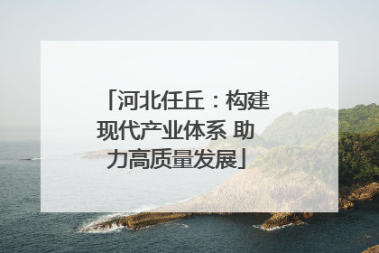河北任丘：构建现代产业体系 助力高质量发展