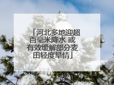 河北多地迎超百毫米降水 或有效缓解部分麦田轻度旱情