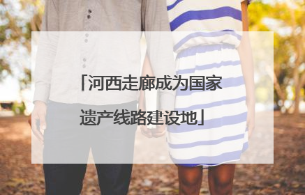 河西走廊成为国家遗产线路建设地