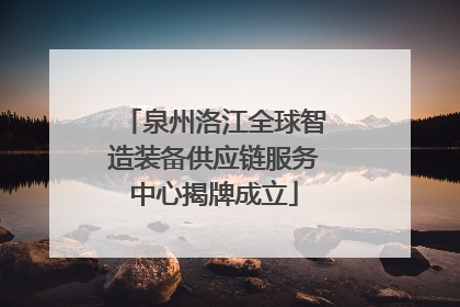 泉州洛江全球智造装备供应链服务中心揭牌成立