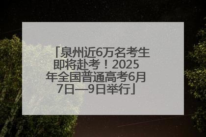 泉州近6万名考生即将赴考！2025年全国普通高考6月7日—9日举行