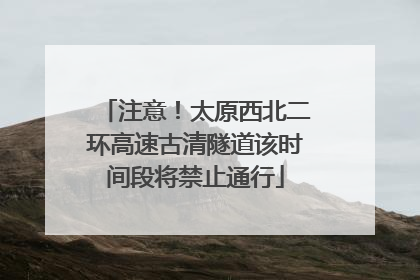注意！太原西北二环高速古清隧道该时间段将禁止通行