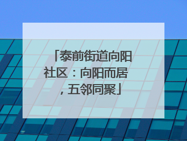 泰前街道向阳社区：向阳而居，五邻同聚