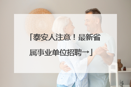 泰安人注意！最新省属事业单位招聘→