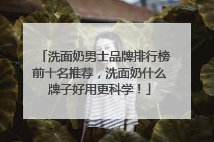 洗面奶男士品牌排行榜前十名推荐，洗面奶什么牌子好用更科学！