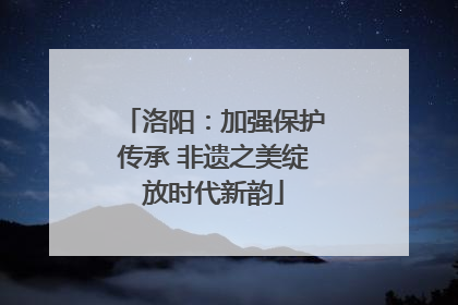 洛阳：加强保护传承 非遗之美绽放时代新韵