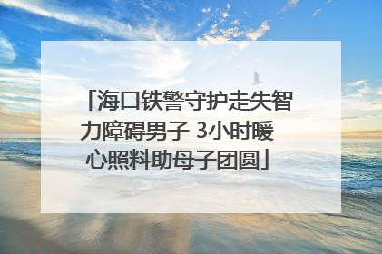 海口铁警守护走失智力障碍男子 3小时暖心照料助母子团圆